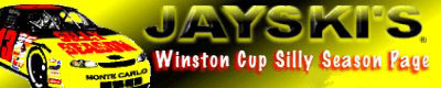 Jayski's NASCAR Winston Cup Silly Season, Up to Date NASCAR news, Rumors,  Provisionals, Drivers, Sponsors and paint schemes..............